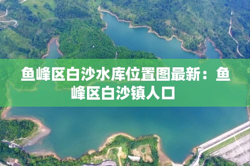 魚峰區(qū)白沙水庫位置圖最新：魚峰區(qū)白沙鎮(zhèn)人口 