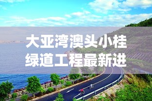大亞灣澳頭小桂綠道工程最新進(jìn)展：惠州大亞灣澳頭小桂度假村 