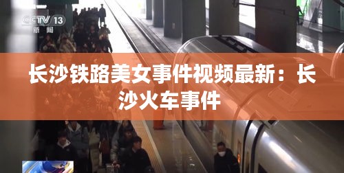 長(zhǎng)沙鐵路美女事件視頻最新：長(zhǎng)沙火車(chē)事件 