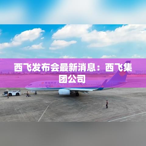 西飛發(fā)布會(huì)最新消息：西飛集團(tuán)公司 