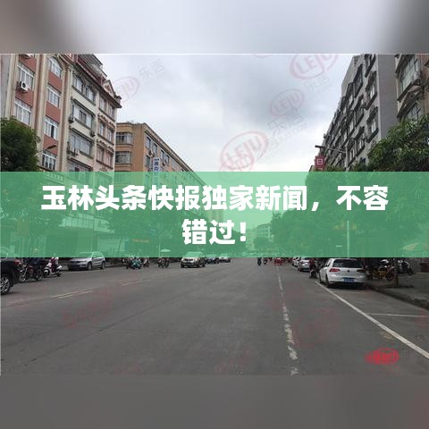 玉林頭條快報(bào)獨(dú)家新聞，不容錯(cuò)過！