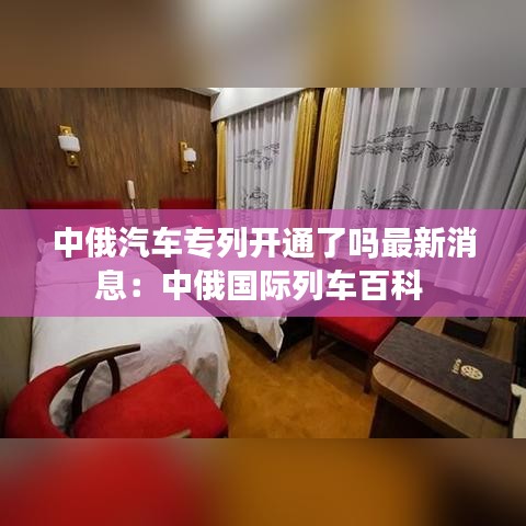 中俄汽車專列開通了嗎最新消息：中俄國際列車百科 