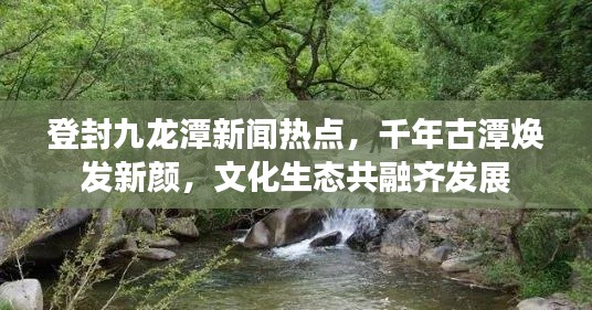 登封九龍?zhí)缎侣劅狳c(diǎn)，千年古潭煥發(fā)新顏，文化生態(tài)共融齊發(fā)展