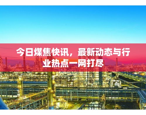 今日煤焦快訊，最新動態(tài)與行業(yè)熱點一網(wǎng)打盡