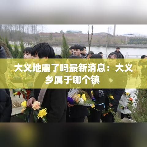 大義地震了嗎最新消息：大義鄉(xiāng)屬于哪個(gè)鎮(zhèn) 