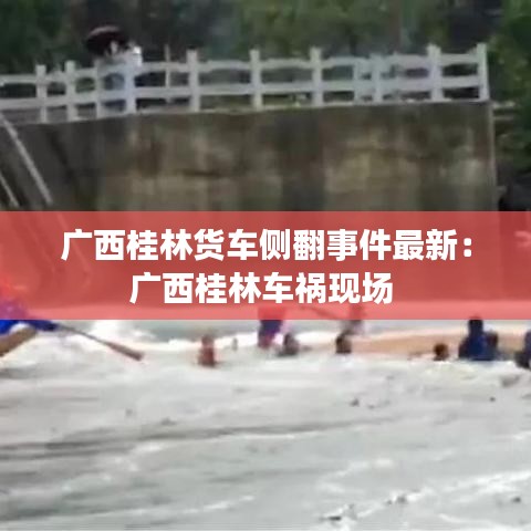 廣西桂林貨車側翻事件最新：廣西桂林車禍現(xiàn)場 