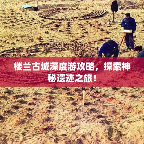 樓蘭古城深度游攻略，探索神秘遺跡之旅！