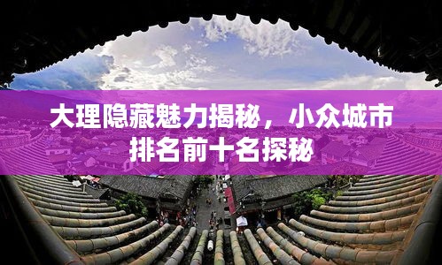 大理隱藏魅力揭秘，小眾城市排名前十名探秘