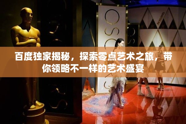 百度獨家揭秘，探索零點藝術(shù)之旅，帶你領(lǐng)略不一樣的藝術(shù)盛宴
