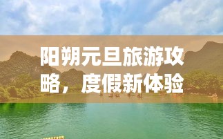 陽(yáng)朔元旦旅游攻略，度假新體驗(yàn)，暢游美景盡享悠閑時(shí)光