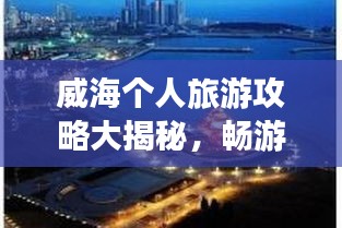 威海個人旅游攻略大揭秘，暢游海濱城市，發(fā)現(xiàn)未知美景！
