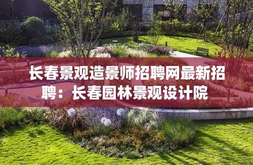 長春景觀造景師招聘網最新招聘：長春園林景觀設計院 