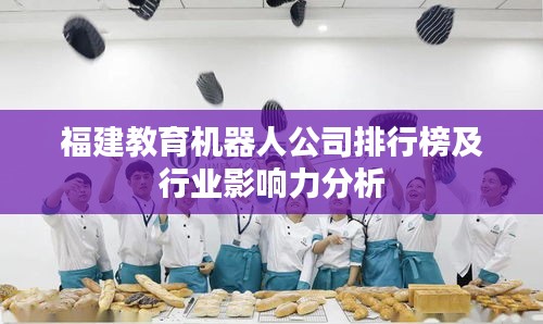 福建教育機(jī)器人公司排行榜及行業(yè)影響力分析