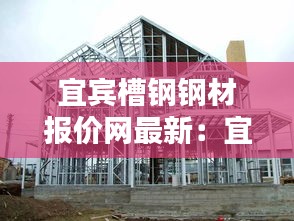 宜賓槽鋼鋼材報(bào)價(jià)網(wǎng)最新：宜賓鋼構(gòu) 