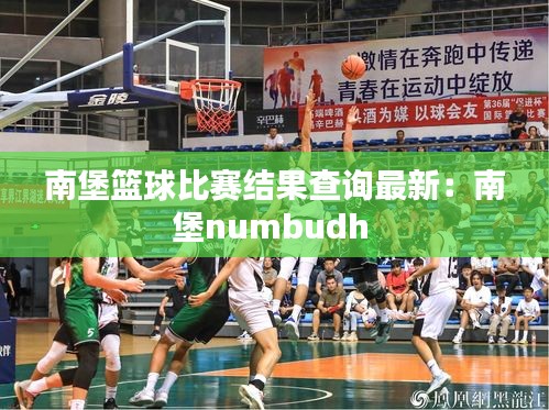 南堡籃球比賽結(jié)果查詢最新：南堡numbudh 