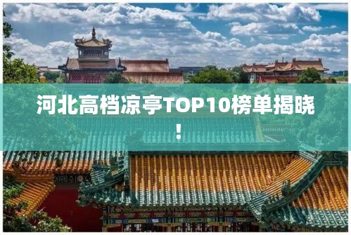 河北高檔涼亭TOP10榜單揭曉！