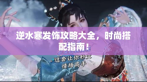 逆水寒發(fā)飾攻略大全，時尚搭配指南！