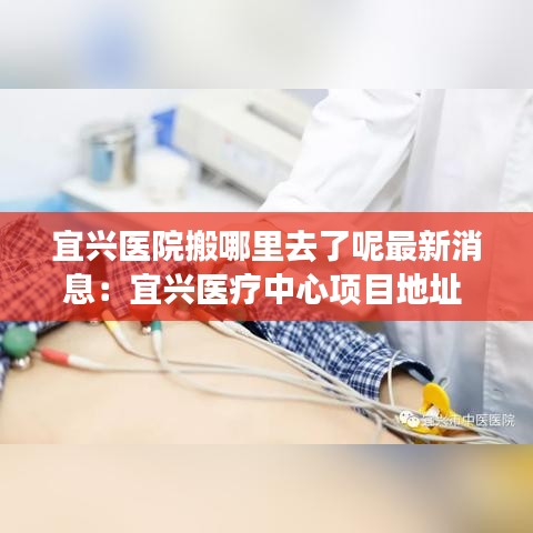 宜興醫(yī)院搬哪里去了呢最新消息：宜興醫(yī)療中心項目地址 
