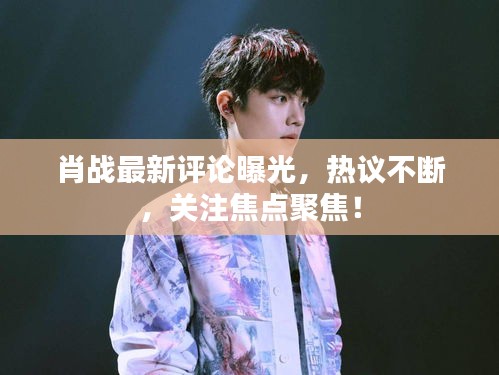 肖戰(zhàn)最新評(píng)論曝光，熱議不斷，關(guān)注焦點(diǎn)聚焦！