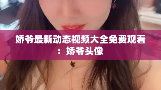 嬌爺最新動態(tài)視頻大全免費觀看：嬌爺頭像 