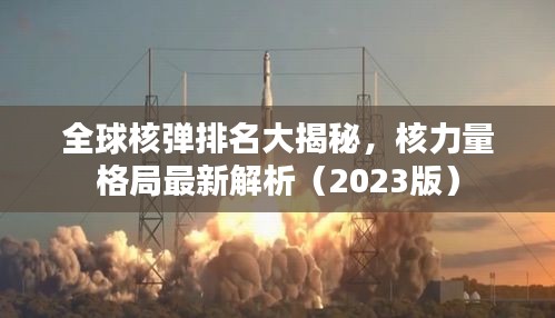 全球核彈排名大揭秘，核力量格局最新解析（2023版）