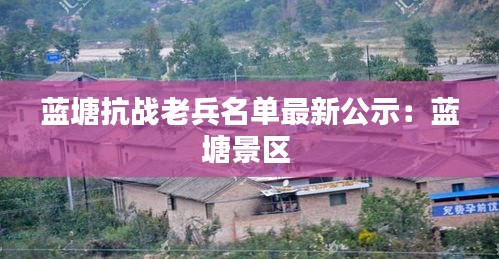 藍(lán)塘抗戰(zhàn)老兵名單最新公示：藍(lán)塘景區(qū) 