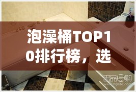 泡澡桶TOP10排行榜，選購(gòu)指南助你享受最佳泡澡體驗(yàn)