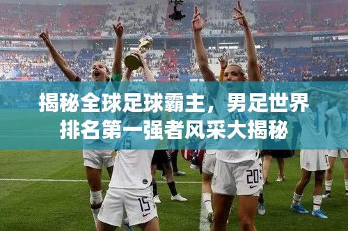 揭秘全球足球霸主，男足世界排名第一強(qiáng)者風(fēng)采大揭秘