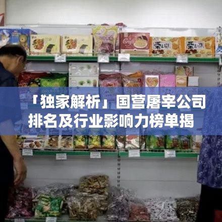 「獨家解析」國營屠宰公司排名及行業(yè)影響力榜單揭秘！