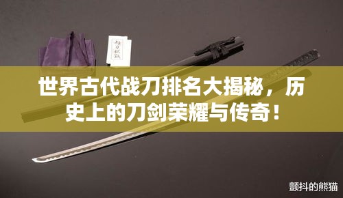 世界古代戰(zhàn)刀排名大揭秘，歷史上的刀劍榮耀與傳奇！