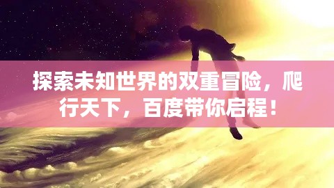 探索未知世界的雙重冒險，爬行天下，百度帶你啟程！