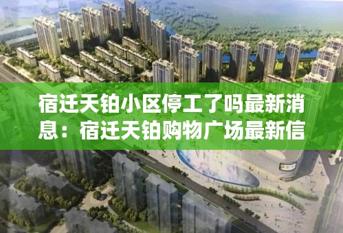 宿遷天鉑小區(qū)停工了嗎最新消息：宿遷天鉑購(gòu)物廣場(chǎng)最新信息 