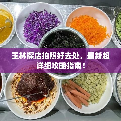 玉林探店拍照好去處，最新超詳細(xì)攻略指南！