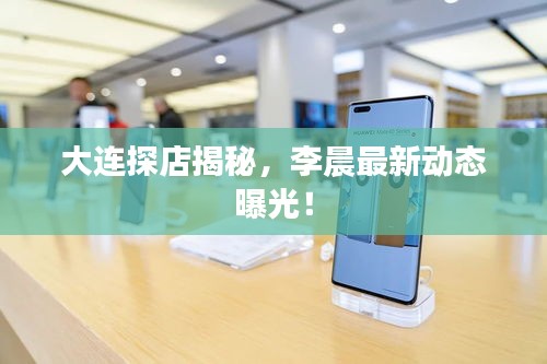 大連探店揭秘，李晨最新動(dòng)態(tài)曝光！