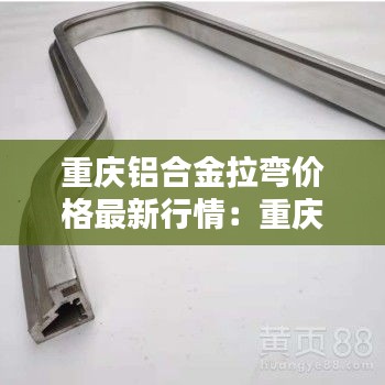 重慶鋁合金拉彎價格最新行情：重慶鋁合金型材生產廠家 