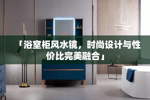 「浴室柜風水鏡，時尚設計與性價比完美融合」