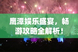 鷹潭娛樂盛宴，暢游攻略全解析！