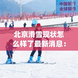 北京滑雪現(xiàn)狀怎么樣了最新消息：北京最全滑雪場(chǎng)匯總 
