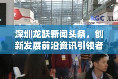 深圳龍躍新聞頭條，創(chuàng)新發(fā)展前沿資訊引領者