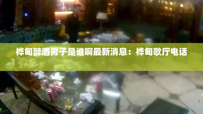 樺甸醉酒男子是誰(shuí)啊最新消息：樺甸歌廳電話 