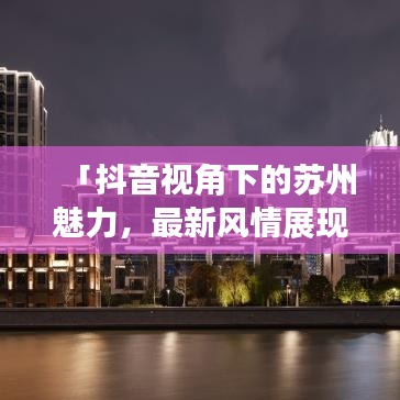 「抖音視角下的蘇州魅力，最新風(fēng)情展現(xiàn)」