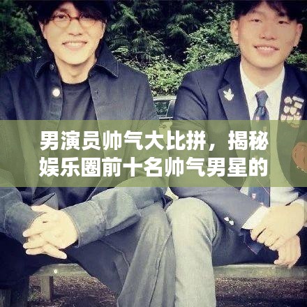 男演員帥氣大比拼，揭秘娛樂(lè)圈前十名帥氣男星的魅力排名！