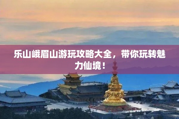 樂(lè)山峨眉山游玩攻略大全，帶你玩轉(zhuǎn)魅力仙境！