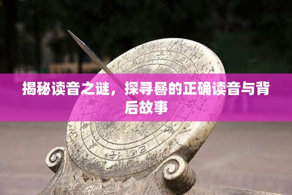 揭秘讀音之謎，探尋晷的正確讀音與背后故事