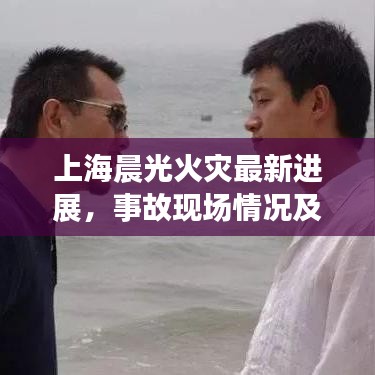 上海晨光火災(zāi)最新進展，事故現(xiàn)場情況及救援動態(tài)報告