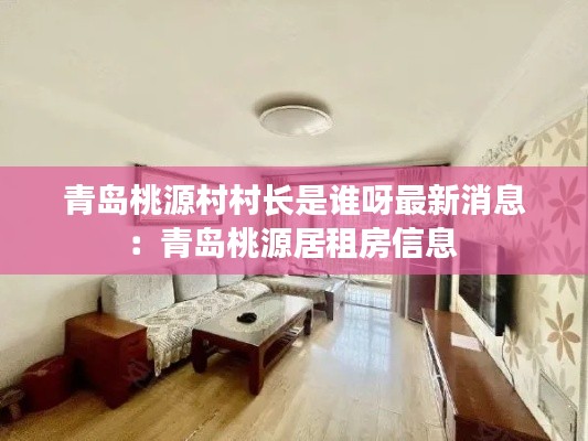 青島桃源村村長是誰呀最新消息：青島桃源居租房信息 