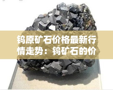 鎢原礦石價(jià)格最新行情走勢(shì)：鎢礦石的價(jià)格 
