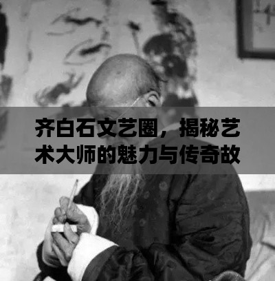 齊白石文藝圈，揭秘藝術大師的魅力與傳奇故事