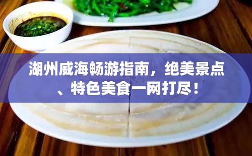 湖州威海暢游指南，絕美景點、特色美食一網(wǎng)打盡！