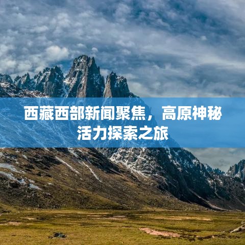 西藏西部新聞聚焦，高原神秘活力探索之旅